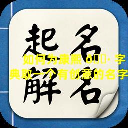 如何为康熙 🕷 字典取一个有创意的名字